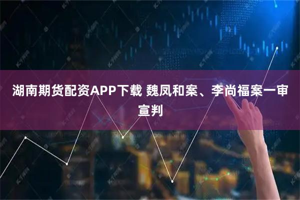 湖南期货配资APP下载 魏凤和案、李尚福案一审宣判